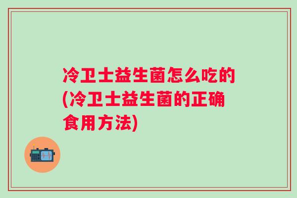 冷卫士益生菌怎么吃的(冷卫士益生菌的正确食用方法) 冷卫士益生菌怎么吃的(冷卫士益生菌的正确食用方法)