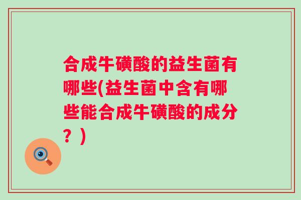 合成牛磺酸的益生菌有哪些(益生菌中含有哪些能合成牛磺酸的成分?) 合成牛磺酸的益生菌有哪些(益生菌中含有哪些能合成牛磺酸的成分?)