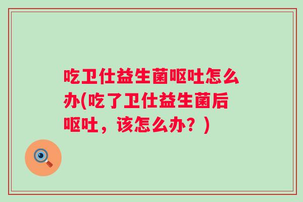 吃卫仕益生菌怎么办(吃了卫仕益生菌后,该怎么办?) 吃卫仕益生菌怎么办(吃了卫仕益生菌后,该怎么办?)
