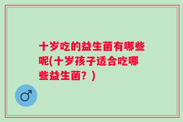 十岁吃的益生菌有哪些呢(十岁孩子适合吃哪些益生菌?) 十岁吃的益生菌有哪些呢(十岁孩子适合吃哪些益生菌?)