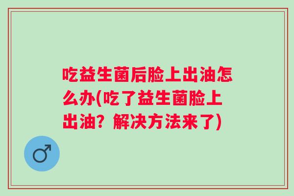 吃益生菌后脸上出油怎么办(吃了益生菌脸上出油？解决方法来了)