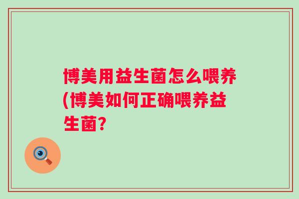博美用益生菌怎么喂养(博美如何正确喂养益生菌? 博美用益生菌怎么喂养(博美如何正确喂养益生菌?