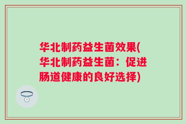 华北制药益生菌效果(华北制药益生菌:促进肠道健康的良好选择) 华北制药益生菌效果(华北制药益生菌:促进肠道健康的良好选择)