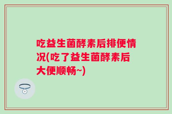 吃益生菌酵素后排便情况(吃了益生菌酵素后大便顺畅~) 吃益生菌酵素后排便情况(吃了益生菌酵素后大便顺畅~)