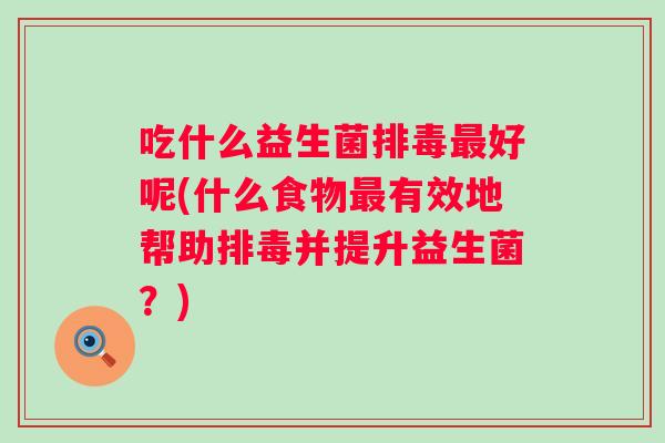 吃什么益生菌好呢(什么食物有效地帮助并提升益生菌?) 吃什么益生菌好呢(什么食物有效地帮助并提升益生菌?)