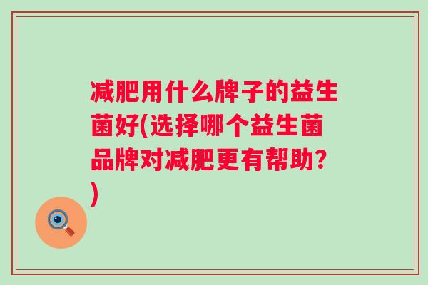 用什么牌子的益生菌好(选择哪个益生菌品牌对更有帮助?) 用什么牌子的益生菌好(选择哪个益生菌品牌对更有帮助?)