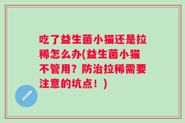 吃了益生菌小猫还是拉稀怎么办(益生菌小猫不管用?防拉稀需要注意的坑点!) 吃了益生菌小猫还是拉稀怎么办(益生菌小猫不管用?防拉稀需要注意的坑点!)