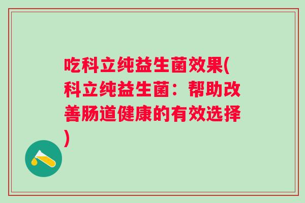 吃科立纯益生菌效果(科立纯益生菌:帮助改善肠道健康的有效选择) 吃科立纯益生菌效果(科立纯益生菌:帮助改善肠道健康的有效选择)
