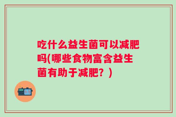 吃什么益生菌可以吗(哪些食物富含益生菌有助于?) 吃什么益生菌可以吗(哪些食物富含益生菌有助于?)