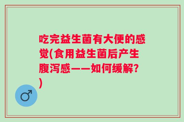 吃完益生菌有大便的感觉(食用益生菌后产生感——如何缓解?) 吃完益生菌有大便的感觉(食用益生菌后产生感——如何缓解?)