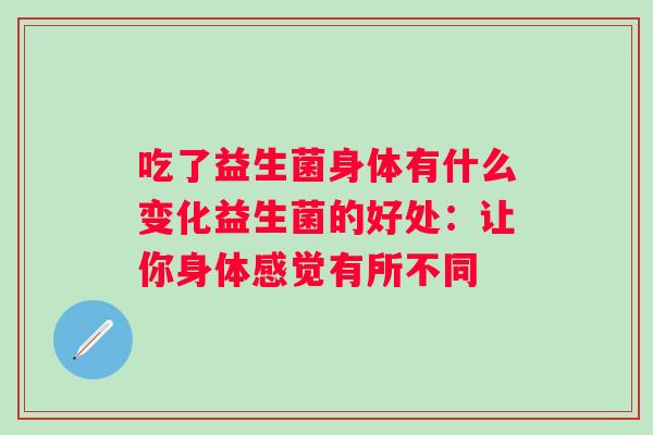 吃了益生菌身体有什么变化益生菌的好处：让你身体感觉有所不同