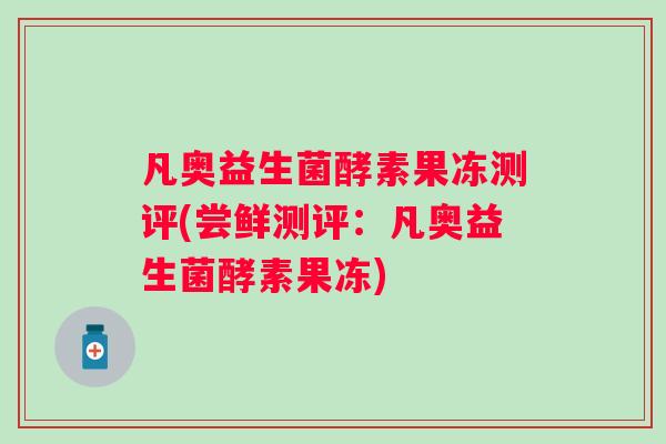凡奥益生菌酵素果冻测评(尝鲜测评:凡奥益生菌酵素果冻) 凡奥益生菌酵素果冻测评(尝鲜测评:凡奥益生菌酵素果冻)