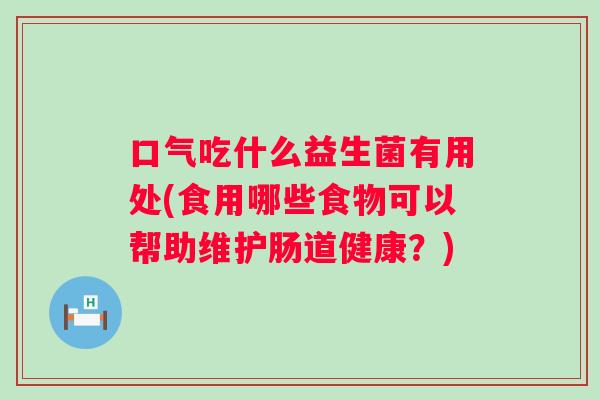 口气吃什么益生菌有用处(食用哪些食物可以帮助维护肠道健康?) 口气吃什么益生菌有用处(食用哪些食物可以帮助维护肠道健康?)