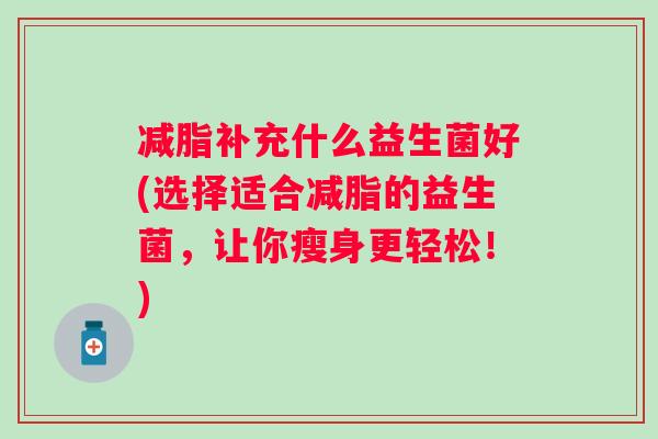 减脂补充什么益生菌好(选择适合减脂的益生菌,让你瘦身更轻松!) 减脂补充什么益生菌好(选择适合减脂的益生菌,让你瘦身更轻松!)