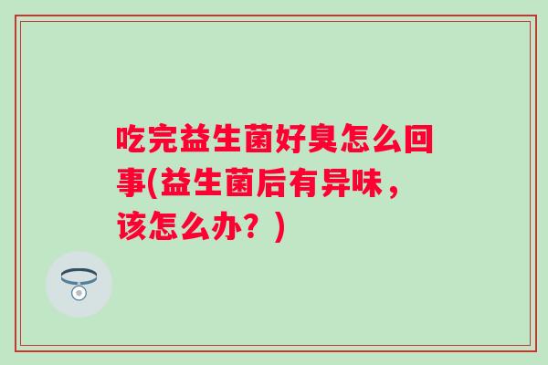吃完益生菌好臭怎么回事(益生菌后有异味,该怎么办?) 吃完益生菌好臭怎么回事(益生菌后有异味,该怎么办?)