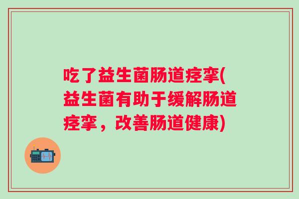 吃了益生菌肠道痉挛(益生菌有助于缓解肠道痉挛，改善肠道健康)