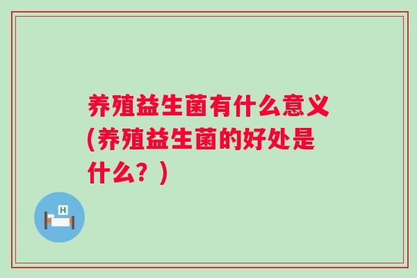 养殖益生菌有什么意义(养殖益生菌的好处是什么?) 养殖益生菌有什么意义(养殖益生菌的好处是什么?)