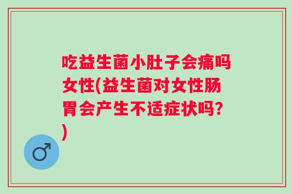 吃益生菌小肚子会痛吗女性(益生菌对女性肠胃会产生不适症状吗?) 吃益生菌小肚子会痛吗女性(益生菌对女性肠胃会产生不适症状吗?)
