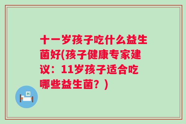 十一岁孩子吃什么益生菌好(孩子健康专家建议:11岁孩子适合吃哪些益生菌?) 十一岁孩子吃什么益生菌好(孩子健康专家建议:11岁孩子适合吃哪些益生菌?)