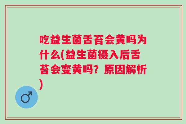 吃益生菌舌苔会黄吗为什么(益生菌摄入后舌苔会变黄吗?原因解析) 吃益生菌舌苔会黄吗为什么(益生菌摄入后舌苔会变黄吗?原因解析)