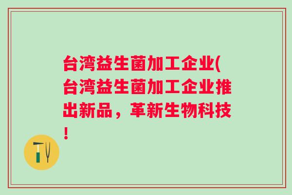 台湾益生菌加工企业(台湾益生菌加工企业推出新品,革新生物科技! 台湾益生菌加工企业(台湾益生菌加工企业推出新品,革新生物科技!