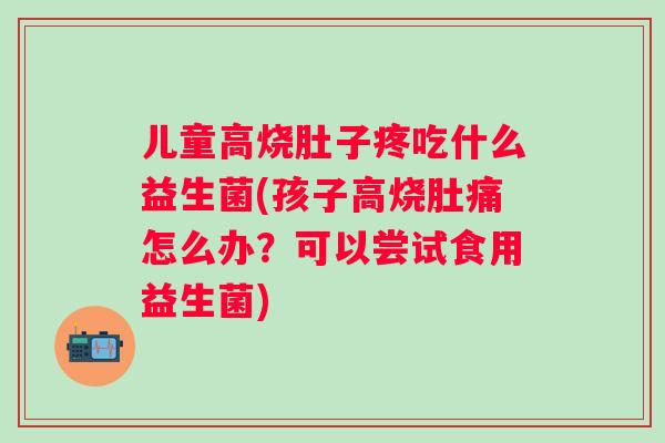 儿童高烧肚子疼吃什么益生菌(孩子高烧肚痛怎么办？可以尝试食用益生菌)