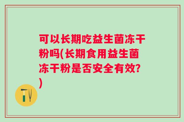 可以长期吃益生菌冻干粉吗(长期食用益生菌冻干粉是否安全有效？)