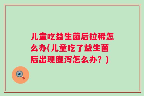 儿童吃益生菌后拉稀怎么办(儿童吃了益生菌后出现怎么办?) 儿童吃益生菌后拉稀怎么办(儿童吃了益生菌后出现怎么办?)