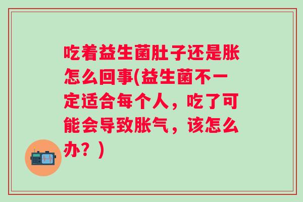 吃着益生菌肚子还是胀怎么回事(益生菌不一定适合每个人，吃了可能会导致，该怎么办？)
