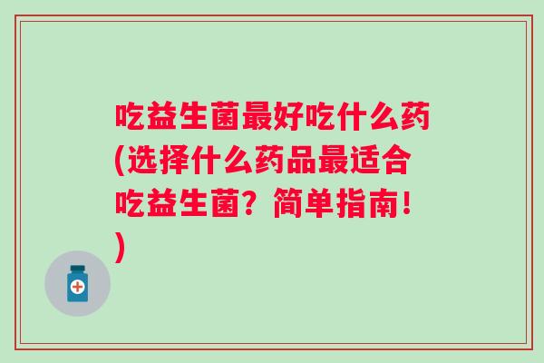 吃益生菌好吃什么药(选择什么药品适合吃益生菌?简单指南!) 吃益生菌好吃什么药(选择什么药品适合吃益生菌?简单指南!)