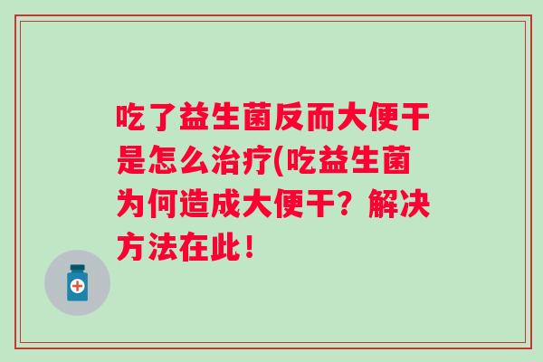吃了益生菌反而大便干是怎么(吃益生菌为何造成大便干?解决方法在此! 吃了益生菌反而大便干是怎么(吃益生菌为何造成大便干?解决方法在此!