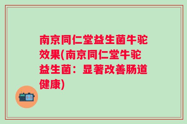 南京同仁堂益生菌牛驼效果(南京同仁堂牛驼益生菌:显著改善肠道健康) 南京同仁堂益生菌牛驼效果(南京同仁堂牛驼益生菌:显著改善肠道健康)