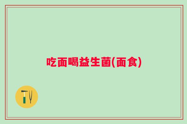 吃面喝益生菌(面食)