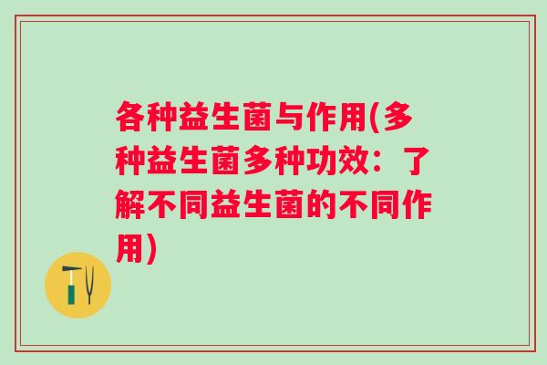 各种益生菌与作用(多种益生菌多种功效:了解不同益生菌的不同作用) 各种益生菌与作用(多种益生菌多种功效:了解不同益生菌的不同作用)