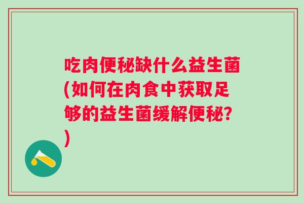 吃肉缺什么益生菌(如何在肉食中获取足够的益生菌缓解？)