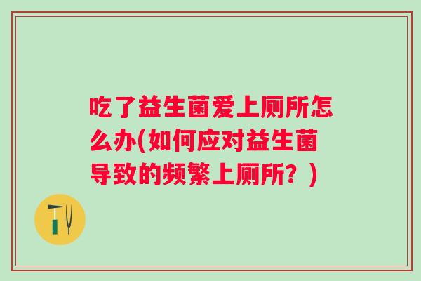 吃了益生菌爱上厕所怎么办(如何应对益生菌导致的频繁上厕所?) 吃了益生菌爱上厕所怎么办(如何应对益生菌导致的频繁上厕所?)