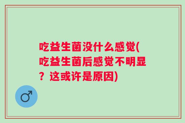 吃益生菌没什么感觉(吃益生菌后感觉不明显？这或许是原因)