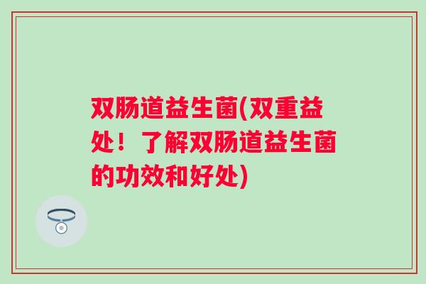 双肠道益生菌(双重益处!了解双肠道益生菌的功效和好处) 双肠道益生菌(双重益处!了解双肠道益生菌的功效和好处)