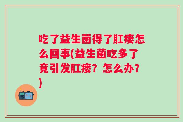 吃了益生菌得了肛瘘怎么回事(益生菌吃多了竟引发肛瘘?怎么办?) 吃了益生菌得了肛瘘怎么回事(益生菌吃多了竟引发肛瘘?怎么办?)