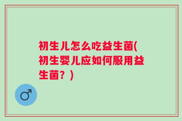初生儿怎么吃益生菌(初生婴儿应如何服用益生菌？)