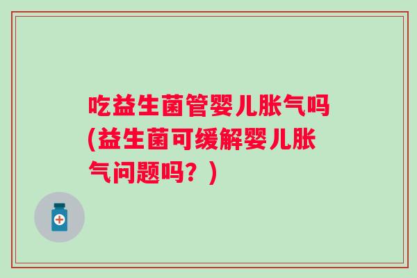 吃益生菌管婴儿吗(益生菌可缓解婴儿问题吗?) 吃益生菌管婴儿吗(益生菌可缓解婴儿问题吗?)