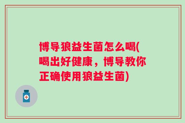 博导狼益生菌怎么喝(喝出好健康，博导教你正确使用狼益生菌)