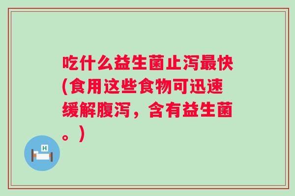 吃什么益生菌止泻快(食用这些食物可迅速缓解，含有益生菌。)