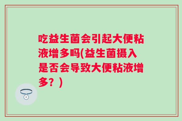 吃益生菌会引起大便粘液增多吗(益生菌摄入是否会导致大便粘液增多?) 吃益生菌会引起大便粘液增多吗(益生菌摄入是否会导致大便粘液增多?)