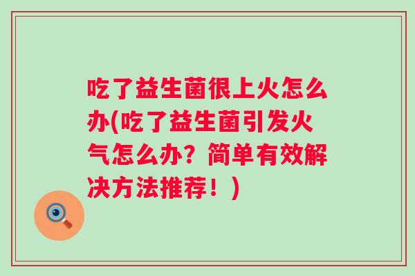 吃了益生菌很上火怎么办(吃了益生菌引发火气怎么办?简单有效解决方法推荐!) 吃了益生菌很上火怎么办(吃了益生菌引发火气怎么办?简单有效解决方法推荐!)