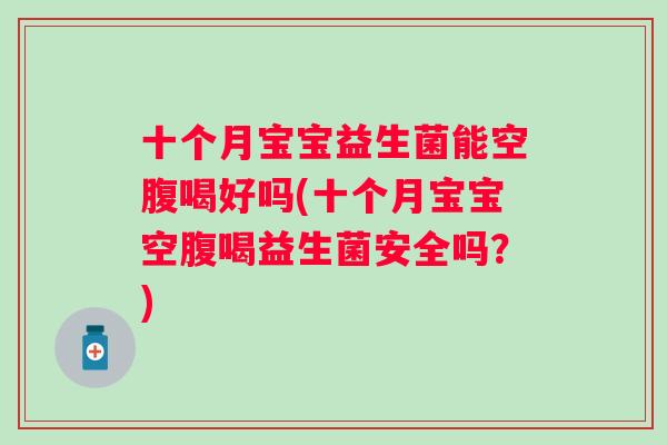 十个月宝宝益生菌能空腹喝好吗(十个月宝宝空腹喝益生菌安全吗？)