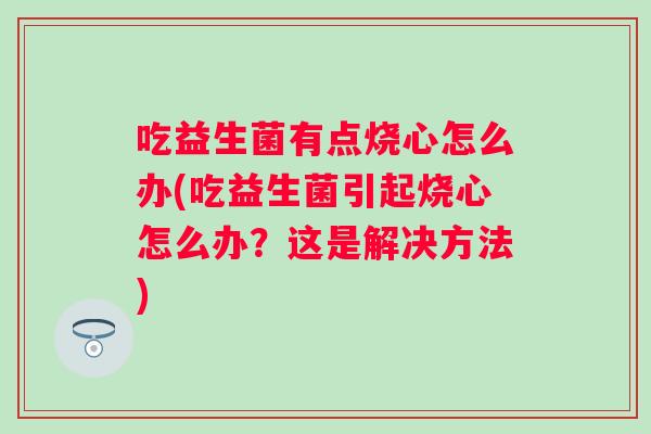 吃益生菌有点烧心怎么办(吃益生菌引起烧心怎么办?这是解决方法) 吃益生菌有点烧心怎么办(吃益生菌引起烧心怎么办?这是解决方法)