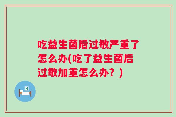 吃益生菌后严重了怎么办(吃了益生菌后加重怎么办？)