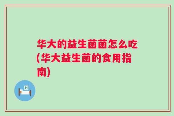 华大的益生菌菌怎么吃(华大益生菌的食用指南)