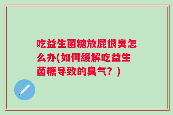 吃益生菌糖放屁很臭怎么办(如何缓解吃益生菌糖导致的臭气？)